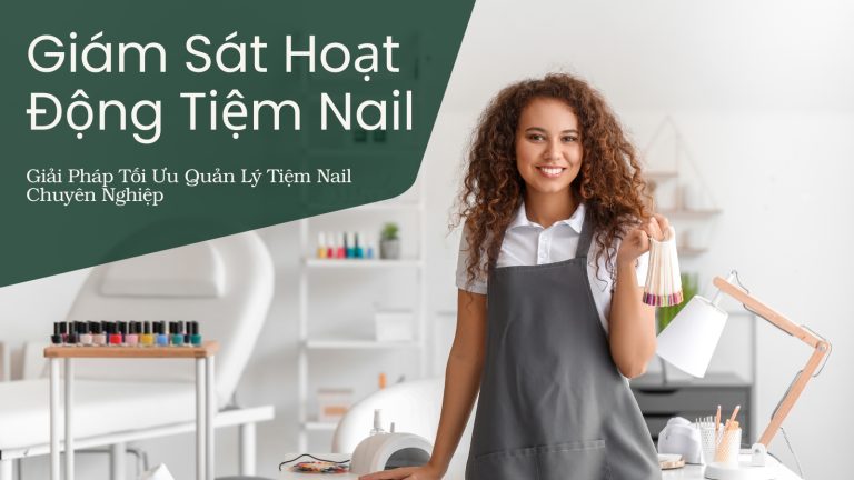 Giám Sát Hoạt Động Nail: Giải Pháp Tối Ưu Quản Lý Tiệm Nail Chuyên Nghiệp