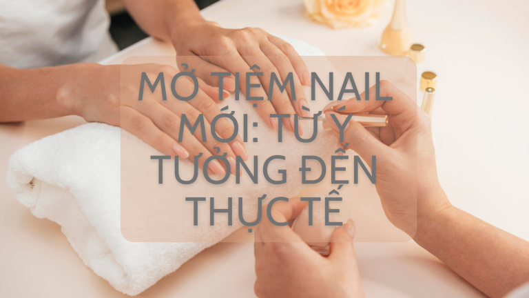 Mở Tiệm Nail Mới: Từ Ý Tưởng Đến Thực Tế