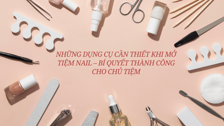 Những Dụng Cụ Cần Thiết Khi Mở Tiệm Nail – Bí Quyết Thành Công Cho Chủ Tiệm