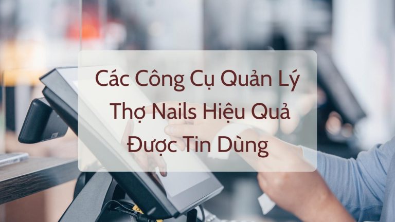 Top Các Công Cụ Quản Lý Thợ Nails Hiệu Quả Được Tin Dùng