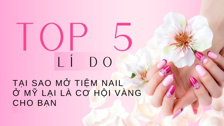 Top 5 Lý Do Tại Sao Mở Tiệm Nail Ở Mỹ Lại Là Cơ Hội Vàng Cho Bạn